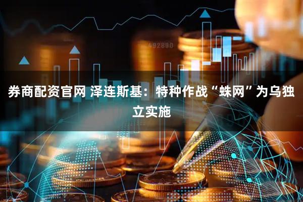 券商配资官网 泽连斯基：特种作战“蛛网”为乌独立实施