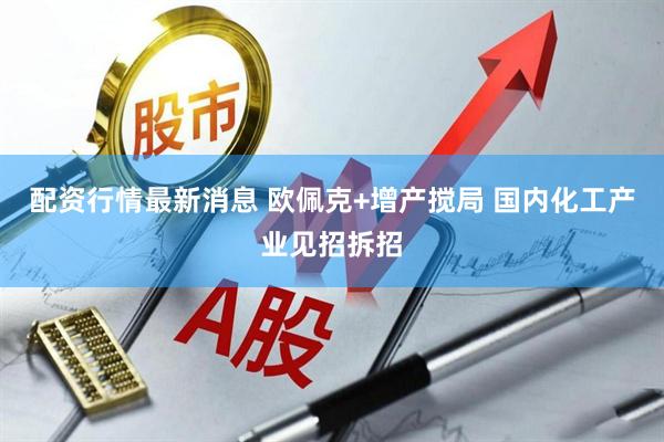 配资行情最新消息 欧佩克+增产搅局 国内化工产业见招拆招