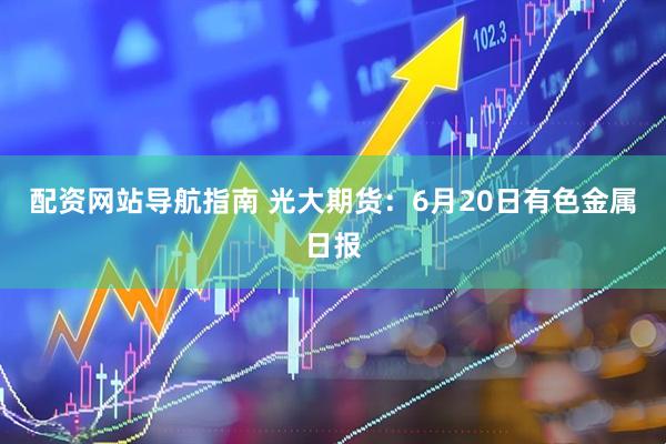 配资网站导航指南 光大期货：6月20日有色金属日报