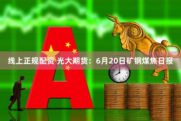 线上正规配资 光大期货：6月20日矿钢煤焦日报