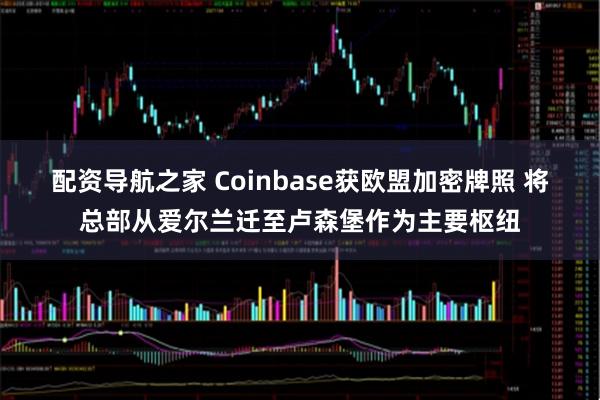 配资导航之家 Coinbase获欧盟加密牌照 将总部从爱尔兰迁至卢森堡作为主要枢纽