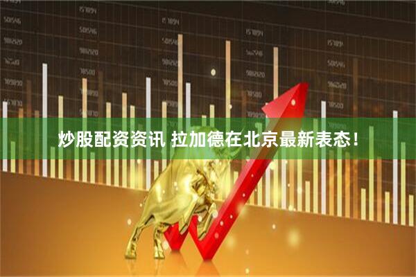炒股配资资讯 拉加德在北京最新表态！