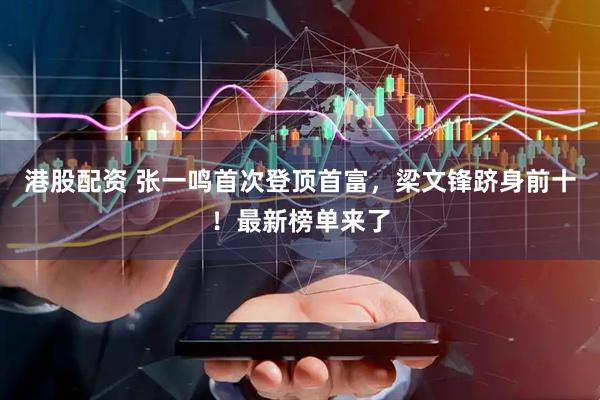 港股配资 张一鸣首次登顶首富，梁文锋跻身前十！最新榜单来了