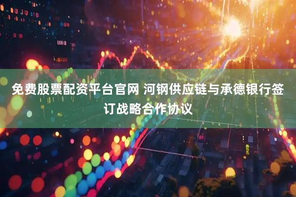 免费股票配资平台官网 河钢供应链与承德银行签订战略合作协议