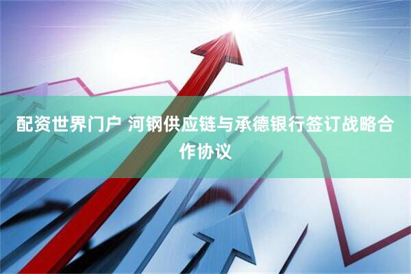 配资世界门户 河钢供应链与承德银行签订战略合作协议
