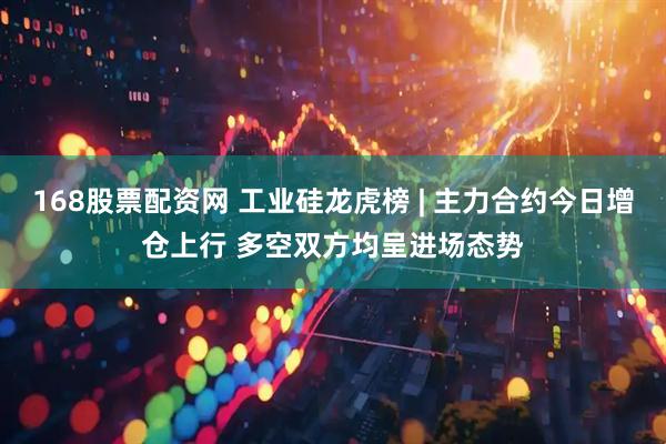 168股票配资网 工业硅龙虎榜 | 主力合约今日增仓上行 多空双方均呈进场态势