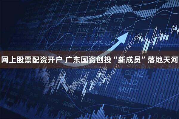 网上股票配资开户 广东国资创投“新成员”落地天河