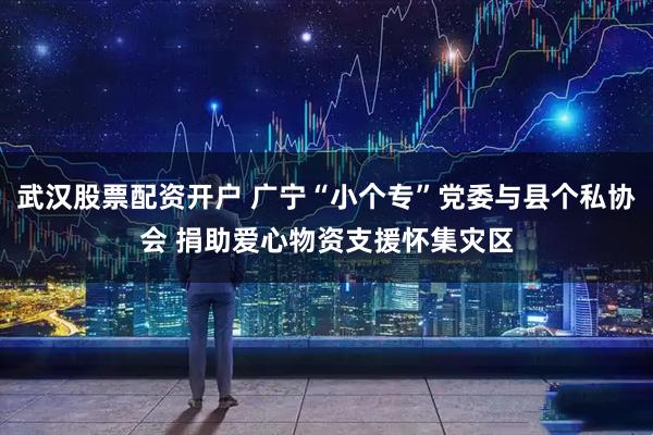 武汉股票配资开户 广宁“小个专”党委与县个私协会 捐助爱心物资支援怀集灾区