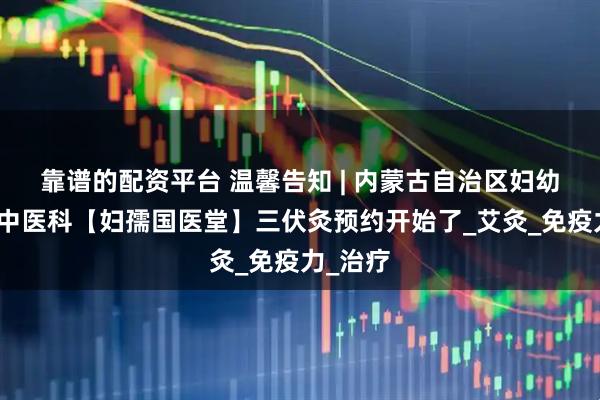 靠谱的配资平台 温馨告知 | 内蒙古自治区妇幼保健院中医科【妇孺国医堂】三伏灸预约开始了_艾灸_免疫力_治疗