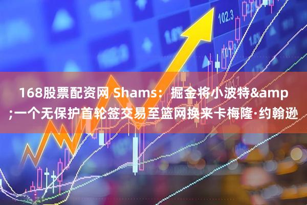 168股票配资网 Shams：掘金将小波特&一个无保护首轮签交易至篮网换来卡梅隆·约翰逊