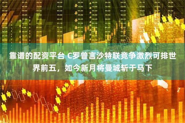 靠谱的配资平台 C罗曾言沙特联竞争激烈可排世界前五，如今新月将曼城斩于马下