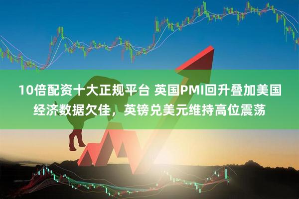 10倍配资十大正规平台 英国PMI回升叠加美国经济数据欠佳，英镑兑美元维持高位震荡