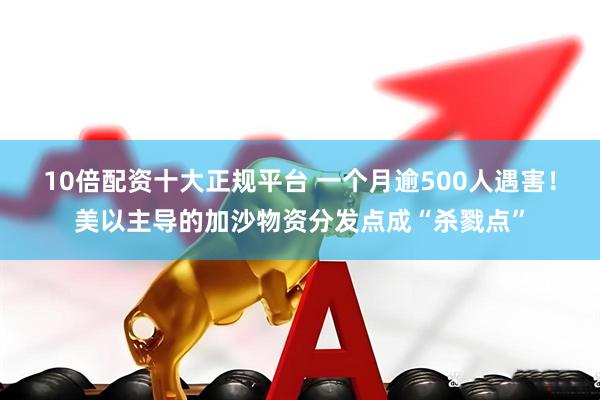 10倍配资十大正规平台 一个月逾500人遇害！美以主导的加沙物资分发点成“杀戮点”