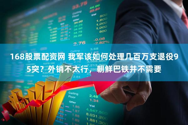 168股票配资网 我军该如何处理几百万支退役95突？外销不太行，朝鲜巴铁并不需要