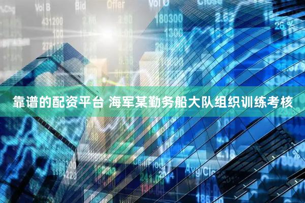 靠谱的配资平台 海军某勤务船大队组织训练考核