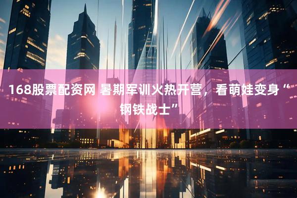 168股票配资网 暑期军训火热开营，看萌娃变身“钢铁战士”