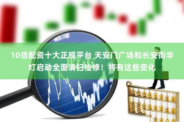 10倍配资十大正规平台 天安门广场和长安街华灯启动全面清扫检修！将有这些变化