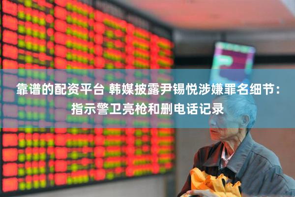 靠谱的配资平台 韩媒披露尹锡悦涉嫌罪名细节：指示警卫亮枪和删电话记录