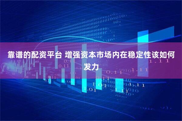 靠谱的配资平台 增强资本市场内在稳定性该如何发力