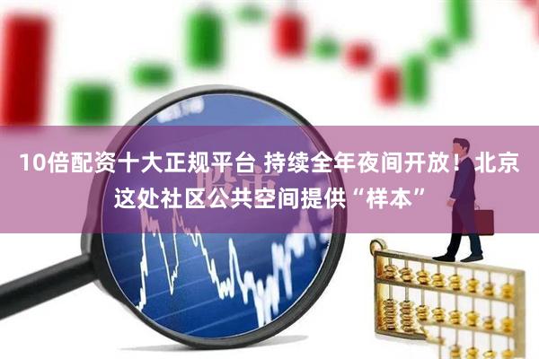 10倍配资十大正规平台 持续全年夜间开放！北京这处社区公共空间提供“样本”