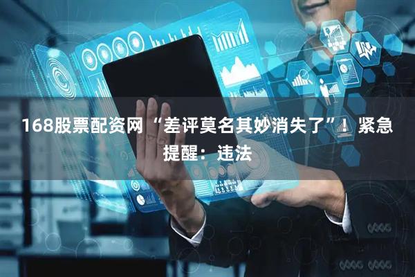 168股票配资网 “差评莫名其妙消失了”！紧急提醒：违法