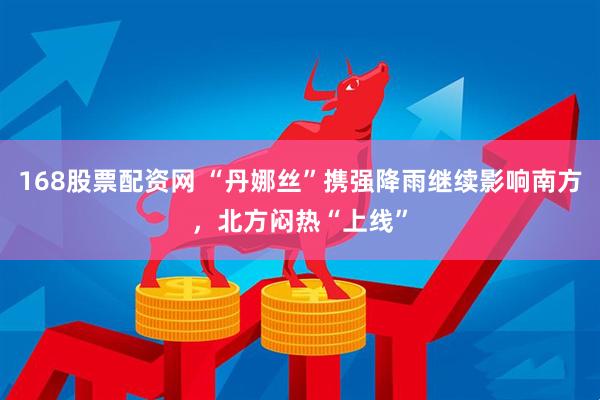 168股票配资网 “丹娜丝”携强降雨继续影响南方，北方闷热“上线”