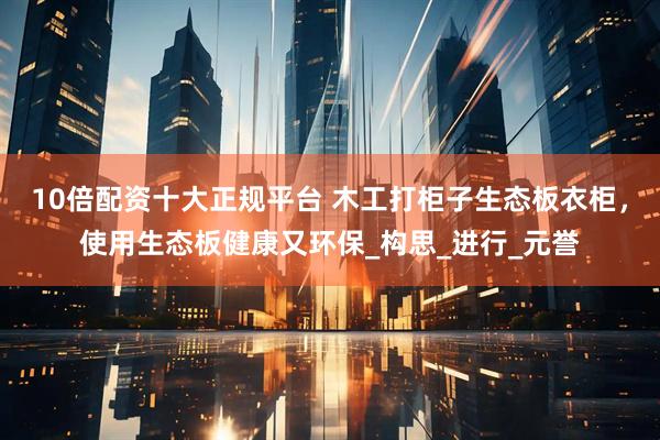 10倍配资十大正规平台 木工打柜子生态板衣柜，使用生态板健康又环保_构思_进行_元誉