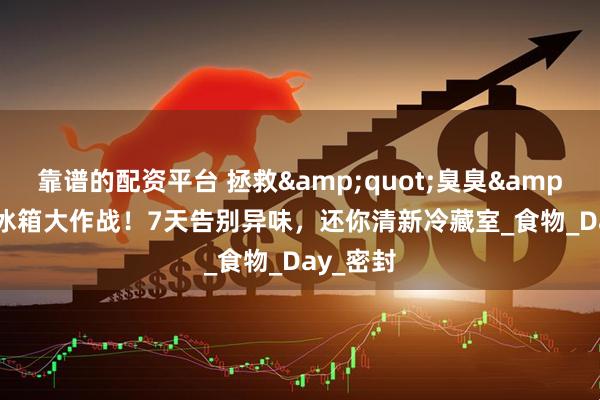 靠谱的配资平台 拯救&quot;臭臭&quot;冰箱大作战！7天告别异味，还你清新冷藏室_食物_Day_密封