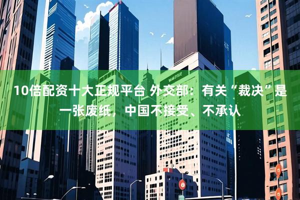 10倍配资十大正规平台 外交部：有关“裁决”是一张废纸，中国不接受、不承认