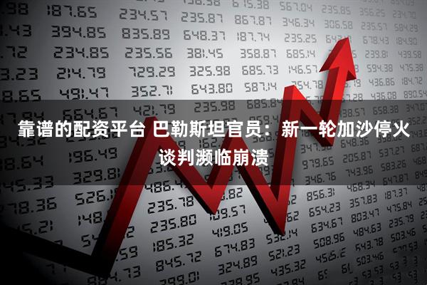 靠谱的配资平台 巴勒斯坦官员：新一轮加沙停火谈判濒临崩溃