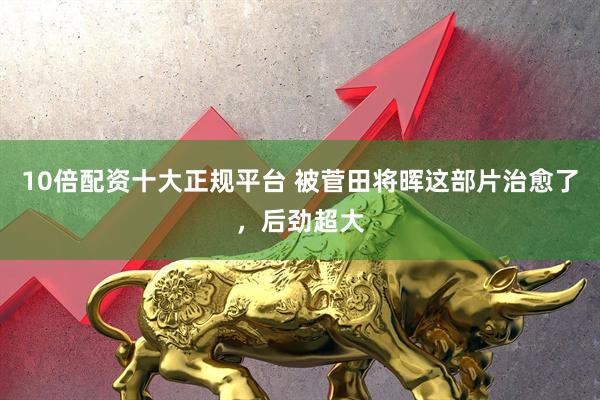 10倍配资十大正规平台 被菅田将晖这部片治愈了，后劲超大