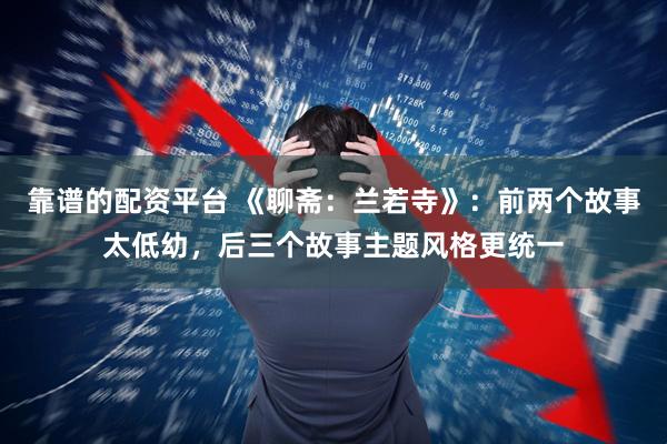 靠谱的配资平台 《聊斋：兰若寺》：前两个故事太低幼，后三个故事主题风格更统一