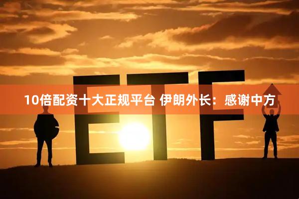 10倍配资十大正规平台 伊朗外长：感谢中方