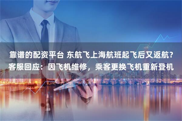 靠谱的配资平台 东航飞上海航班起飞后又返航？客服回应：因飞机维修，乘客更换飞机重新登机