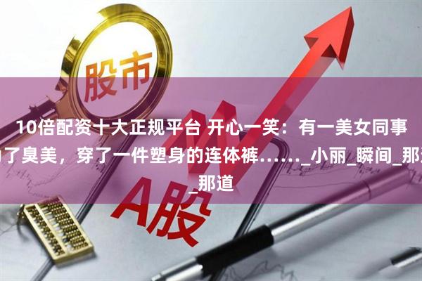 10倍配资十大正规平台 开心一笑：有一美女同事为了臭美，穿了一件塑身的连体裤……_小丽_瞬间_那道