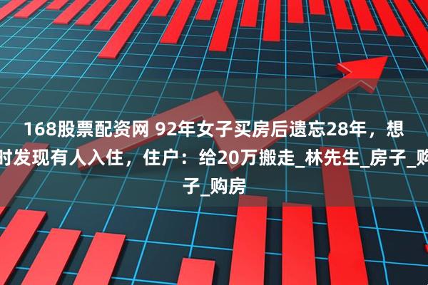 168股票配资网 92年女子买房后遗忘28年，想起时发现有人入住，住户：给20万搬走_林先生_房子_购房