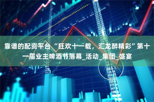 靠谱的配资平台 “狂欢十一载，汇龙醉精彩”第十一届业主啤酒节落幕_活动_集团_盛宴
