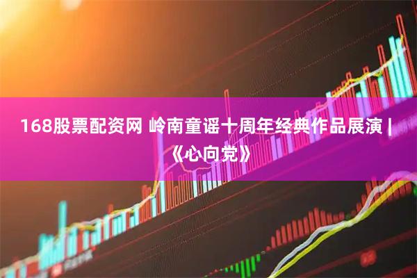 168股票配资网 岭南童谣十周年经典作品展演 | 《心向党》