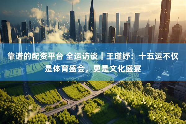 靠谱的配资平台 全运访谈｜王瑾妤：十五运不仅是体育盛会，更是文化盛宴