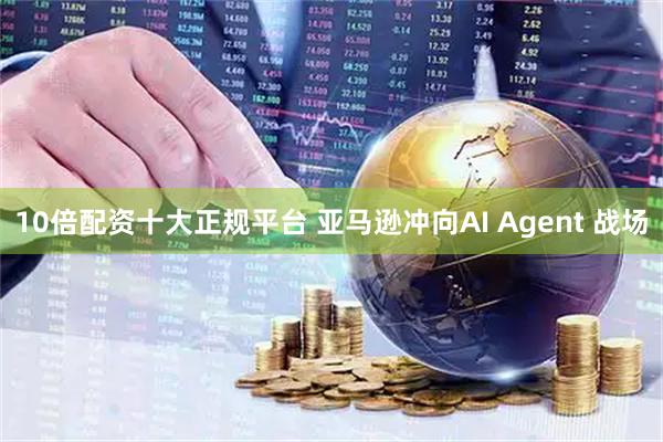 10倍配资十大正规平台 亚马逊冲向AI Agent 战场