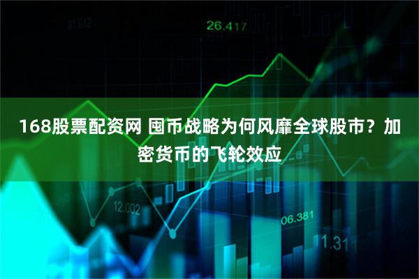 168股票配资网 囤币战略为何风靡全球股市？加密货币的飞轮效应