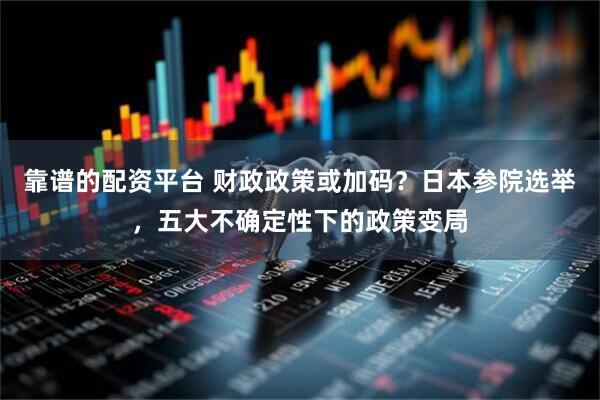 靠谱的配资平台 财政政策或加码？日本参院选举，五大不确定性下的政策变局