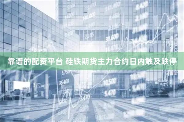 靠谱的配资平台 硅铁期货主力合约日内触及跌停