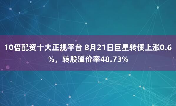 10倍配资十大正规平台 8月21日巨星转债上涨0.6%，转股溢价率48.73%