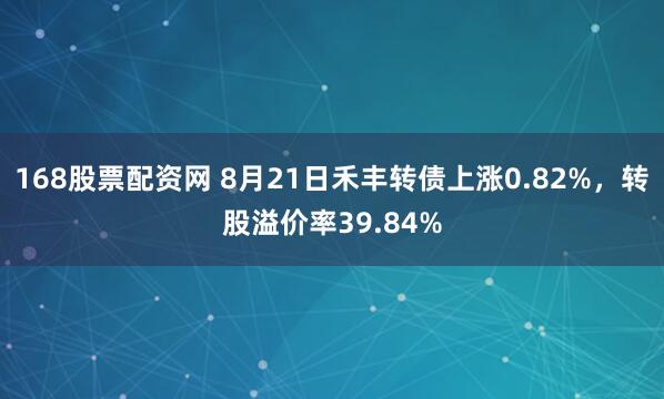 168股票配资网 8月21日禾丰转债上涨0.82%，转股溢价率39.84%