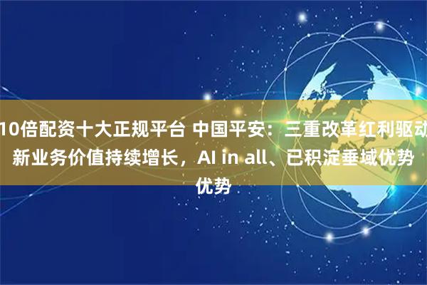 10倍配资十大正规平台 中国平安：三重改革红利驱动新业务价值持续增长，AI in all、已积淀垂域优势