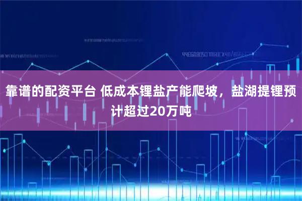 靠谱的配资平台 低成本锂盐产能爬坡，盐湖提锂预计超过20万吨