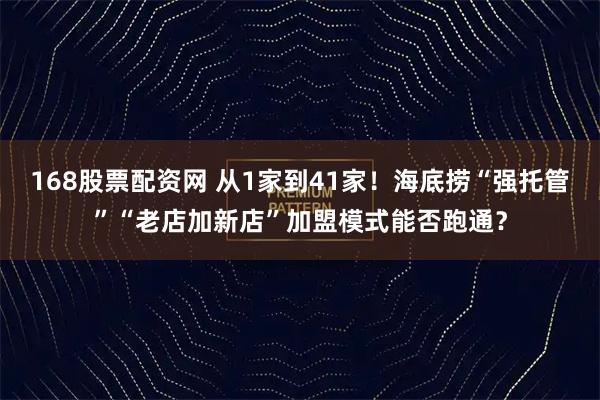 168股票配资网 从1家到41家！海底捞“强托管”“老店加新店”加盟模式能否跑通？