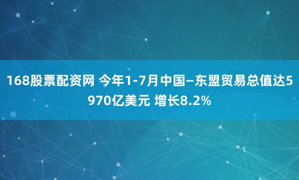 168股票配资网 今年1-7月中国—东盟贸易总值达5970亿美元 增长8.2%