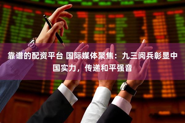 靠谱的配资平台 国际媒体聚焦：九三阅兵彰显中国实力，传递和平强音